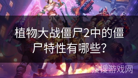 植物大战僵尸2中的僵尸特性有哪些？