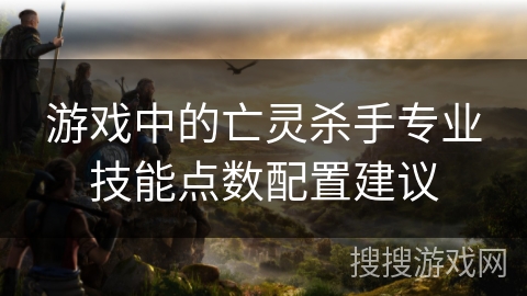 游戏中的亡灵杀手专业技能点数配置建议