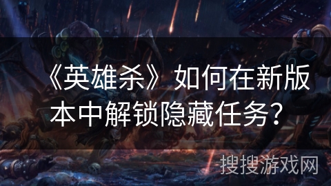 《英雄杀》如何在新版本中解锁隐藏任务？