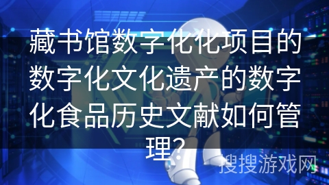 藏书馆数字化化项目的数字化文化遗产的数字化食品历史文献如何管理？
