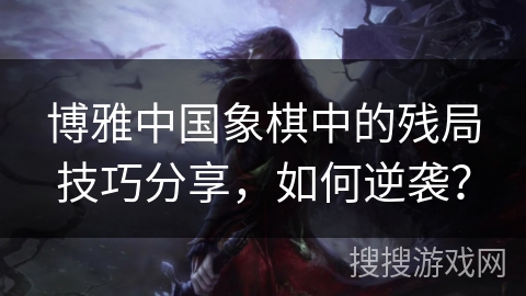 博雅中国象棋中的残局技巧分享，如何逆袭？