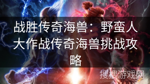 战胜传奇海兽：野蛮人大作战传奇海兽挑战攻略