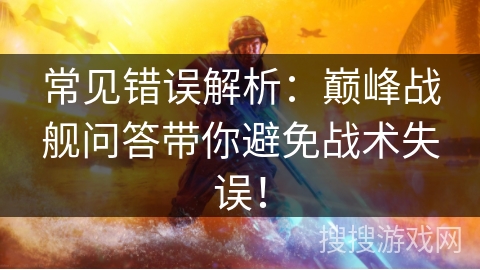 常见错误解析：巅峰战舰问答带你避免战术失误！