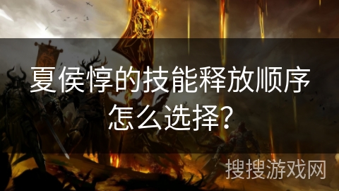 夏侯惇的技能释放顺序怎么选择？