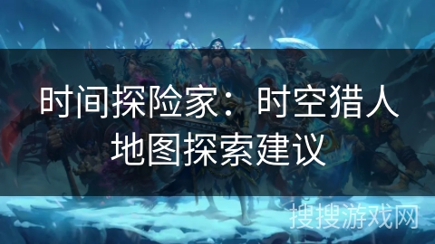 时间探险家：时空猎人地图探索建议