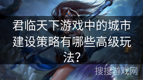 君临天下游戏中的城市建设策略有哪些高级玩法？