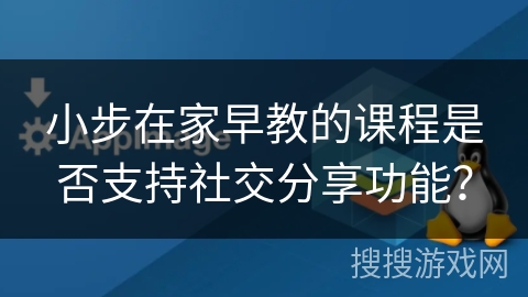 小步在家早教的课程是否支持社交分享功能？