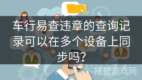 车行易查违章的查询记录可以在多个设备上同步吗？