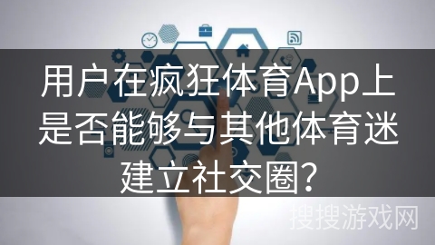 用户在疯狂体育App上是否能够与其他体育迷建立社交圈？