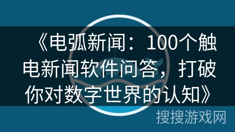 《电弧新闻:100个触电新闻软件问答,打破你对数字世界的认知》 《电弧新闻:100个触电新闻软件问答,打破你对数字世界的认知》