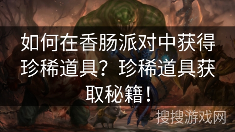 如何在香肠派对中获得珍稀道具?珍稀道具获取秘籍! 如何在香肠派对中获得珍稀道具?珍稀道具获取秘籍!