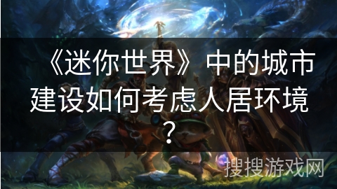 《迷你世界》中的城市建设如何考虑人居环境？