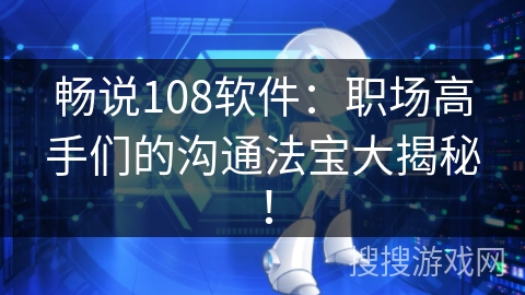 畅说108软件:职场高手们的沟通法宝大揭秘! 畅说108软件:职场高手们的沟通法宝大揭秘!