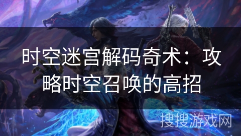 时空迷宫解码奇术:攻略时空召唤的高招 时空迷宫解码奇术:攻略时空召唤的高招