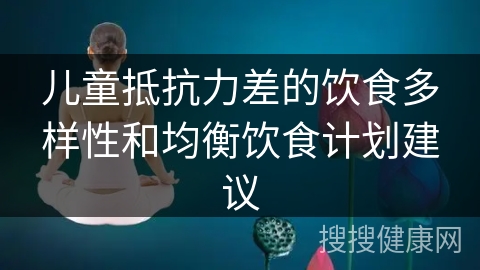 儿童抵抗力差的饮食多样性和均衡饮食计划建议