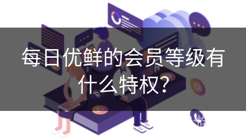 每日优鲜的会员等级有什么特权？