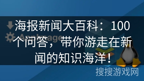海报新闻大百科：100个问答，带你游走在新闻的知识海洋！