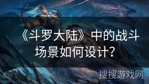 《斗罗大陆》中的战斗场景如何设计？