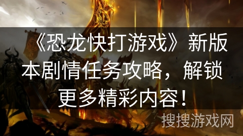 《恐龙快打游戏》新版本剧情任务攻略，解锁更多精彩内容！