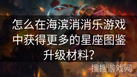 怎么在海滨消消乐游戏中获得更多的星座图鉴升级材料？