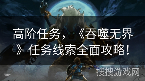 高阶任务，《吞噬无界》任务线索全面攻略！
