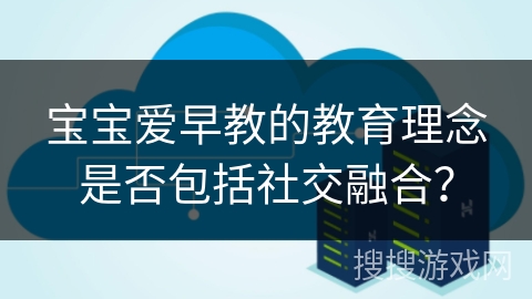 宝宝爱早教的教育理念是否包括社交融合？