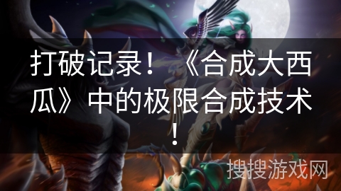 打破记录！《合成大西瓜》中的极限合成技术！