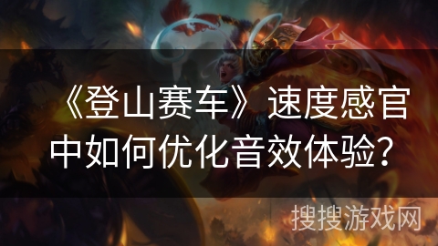 《登山赛车》速度感官中如何优化音效体验？