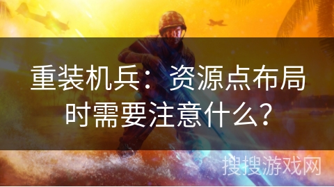 重装机兵：资源点布局时需要注意什么？