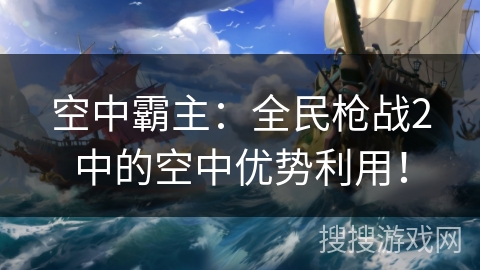 空中霸主：全民枪战2中的空中优势利用！