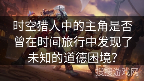 时空猎人中的主角是否曾在时间旅行中发现了未知的道德困境？