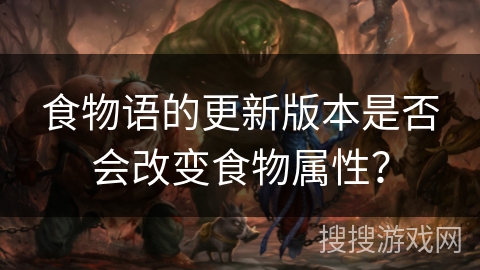 食物语的更新版本是否会改变食物属性？
