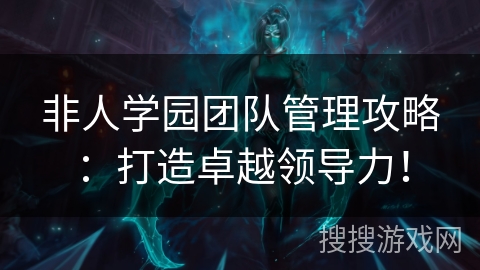 非人学园团队管理攻略：打造卓越领导力！