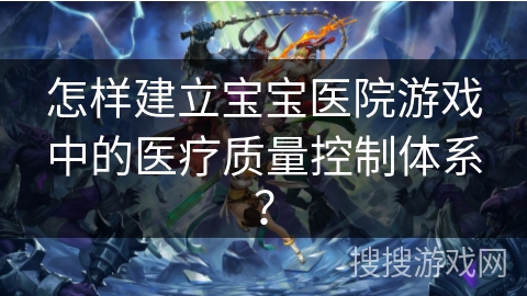 怎样建立宝宝医院游戏中的医疗质量控制体系？