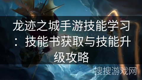 龙迹之城手游技能学习:技能书获取与技能升级攻略 龙迹之城手游技能学习:技能书获取与技能升级攻略