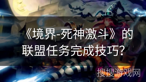 《境界-死神激斗》的联盟任务完成技巧？