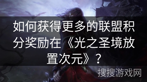 如何获得更多的联盟积分奖励在《光之圣境放置次元》？