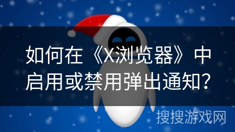 如何在《X浏览器》中启用或禁用弹出通知? 如何在《X浏览器》中启用或禁用弹出通知?