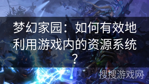 梦幻家园：如何有效地利用游戏内的资源系统？