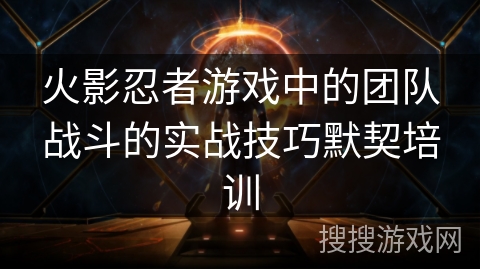 火影忍者游戏中的团队战斗的实战技巧默契培训