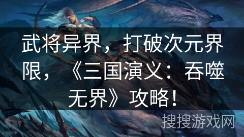 武将异界，打破次元界限，《三国演义：吞噬无界》攻略！