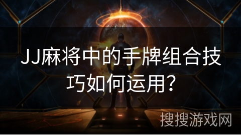JJ麻将中的手牌组合技巧如何运用？