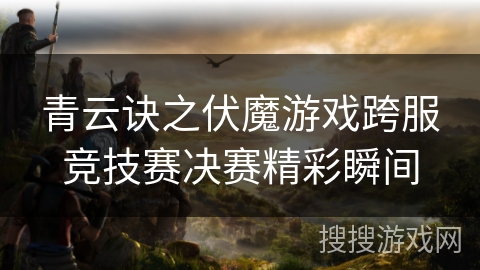 青云诀之伏魔游戏跨服竞技赛决赛精彩瞬间