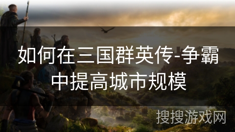 如何在三国群英传-争霸中提高城市规模