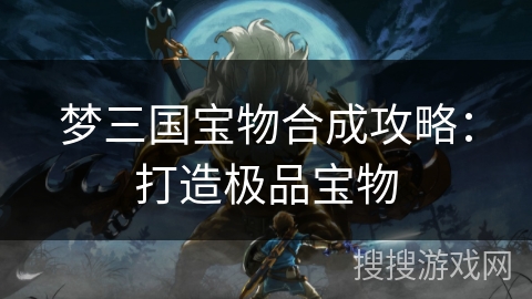 梦三国宝物合成攻略:打造极品宝物 梦三国宝物合成攻略:打造极品宝物