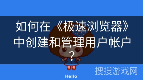 如何在《极速浏览器》中创建和管理用户帐户？