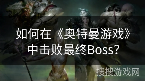 如何在《奥特曼游戏》中击败最终Boss？