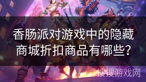 香肠派对游戏中的隐藏商城折扣商品有哪些？