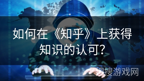 如何在《知乎》上获得知识的认可？