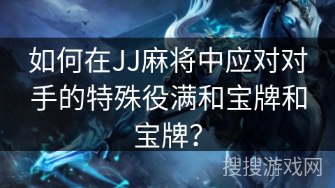 如何在JJ麻将中应对对手的特殊役满和宝牌和宝牌？